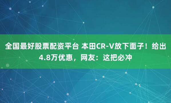 全国最好股票配资平台 本田CR-V放下面子！给出4.8万优惠，网友：这把必冲