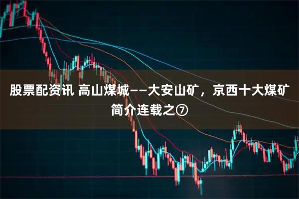 股票配资讯 高山煤城——大安山矿，京西十大煤矿简介连载之⑦