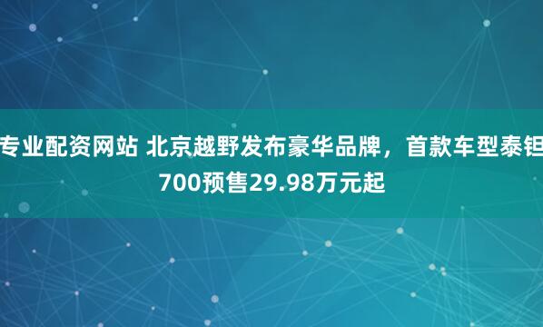 专业配资网站 北京越野发布豪华品牌，首款车型泰钽700预售29.98万元起