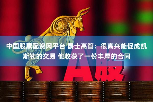 中国股票配资网平台 爵士高管:很高兴能促成凯斯勒的交易 他收获了一份丰厚的合同