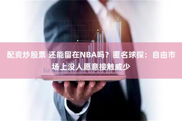配资炒股票 还能留在NBA吗？匿名球探：自由市场上没人愿意接触威少