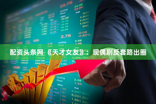 配资头条网 《天才女友》：现偶剧反套路出圈
