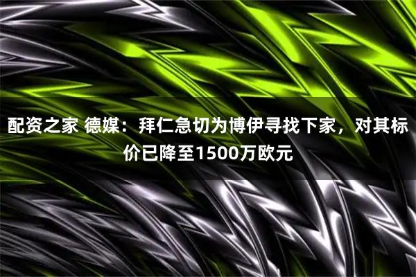 配资之家 德媒：拜仁急切为博伊寻找下家，对其标价已降至1500万欧元