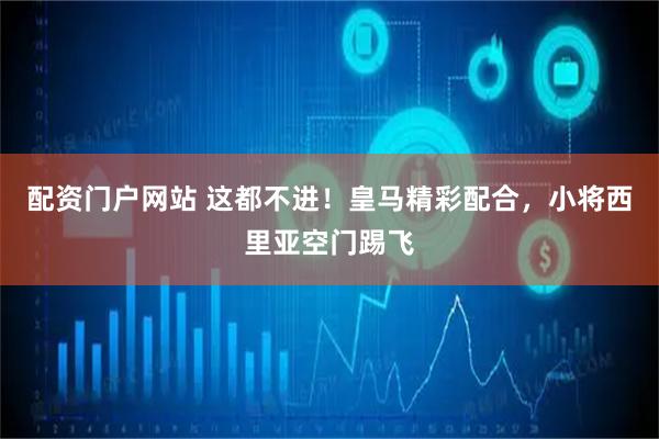 配资门户网站 这都不进！皇马精彩配合，小将西里亚空门踢飞