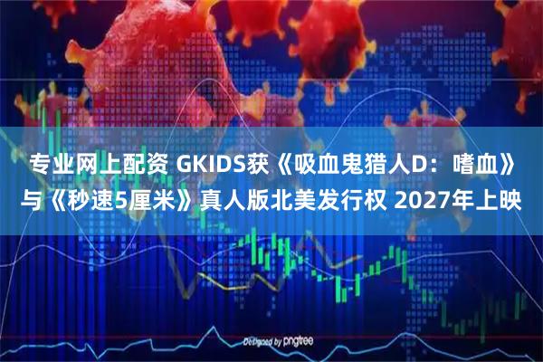 专业网上配资 GKIDS获《吸血鬼猎人D：嗜血》与《秒速5厘米》真人版北美发行权 2027年上映