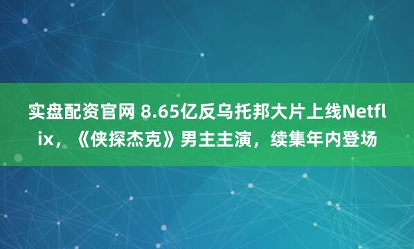 实盘配资官网 8.65亿反乌托邦大片上线Netflix，《侠探杰克》男主主演，续集年内登场