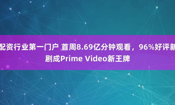 配资行业第一门户 首周8.69亿分钟观看，96%好评新剧成Prime Video新王牌