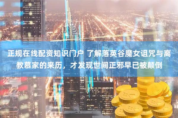 正规在线配资知识门户 了解落英谷魔女诅咒与离教慕家的来历，才发现世间正邪早已被颠倒