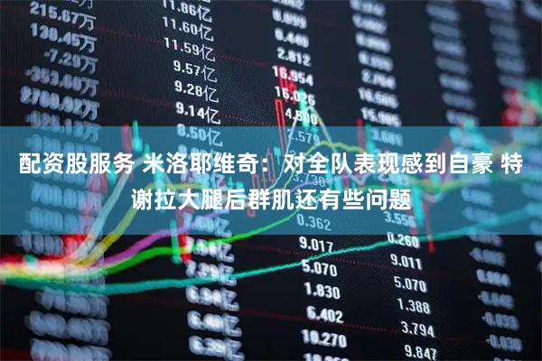 配资股服务 米洛耶维奇：对全队表现感到自豪 特谢拉大腿后群肌还有些问题