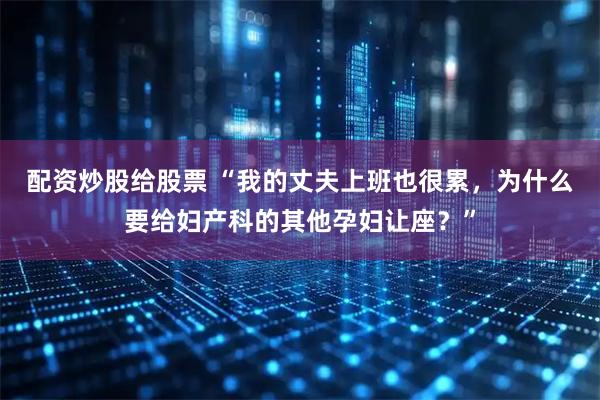 配资炒股给股票 “我的丈夫上班也很累，为什么要给妇产科的其他孕妇让座？”