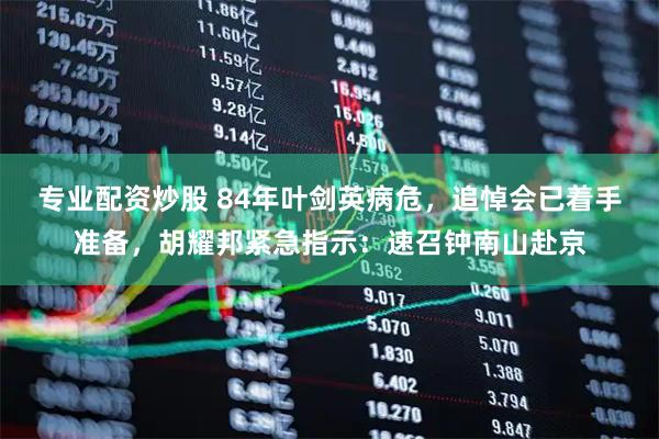 专业配资炒股 84年叶剑英病危，追悼会已着手准备，胡耀邦紧急指示：速召钟南山赴京