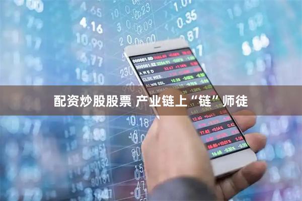 配资炒股股票 产业链上“链”师徒