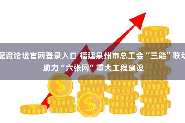 配资论坛官网登录入口 福建泉州市总工会“三能”联动 助力“六张网”重大工程建设
